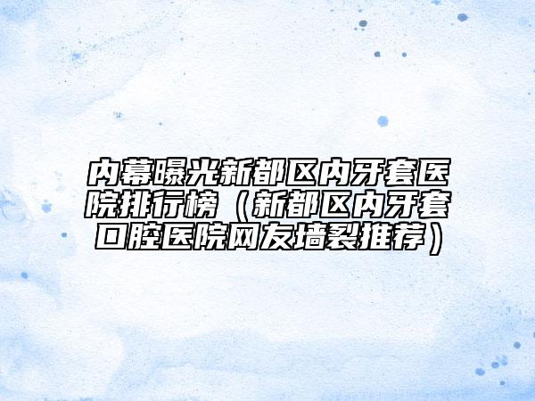 内幕曝光新都区内牙套医院排行榜（新都区内牙套口腔医院网友墙裂推荐）