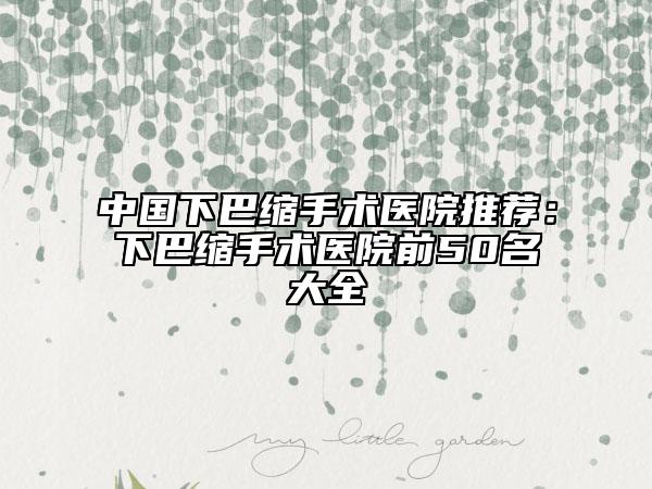 中国下巴缩手术医院推荐：下巴缩手术医院前50名大全