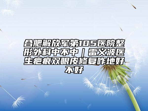 合肥解放军第105医院整形外科中不中｜雷义波医生疤痕双眼皮修复咋地好不好