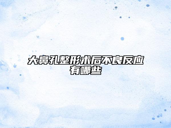 大鼻孔整形术后不良反应有哪些