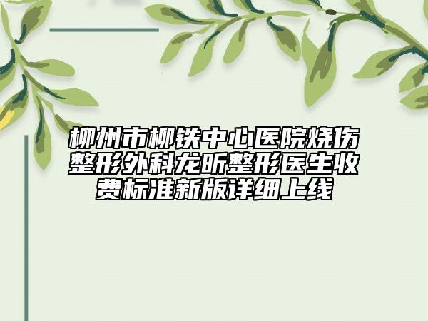 柳州市柳铁中心医院烧伤整形外科龙昕整形医生收费标准新版详细上线