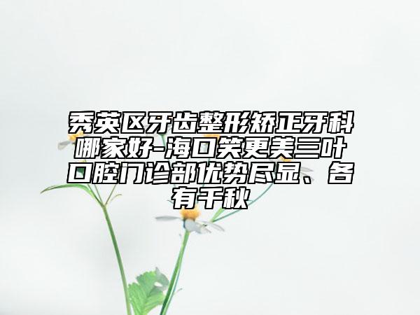 秀英区牙齿整形矫正牙科哪家好-海口笑更美三叶口腔门诊部优势尽显、各有千秋