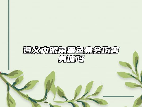 遵义内眼角黑色素会伤害身体吗