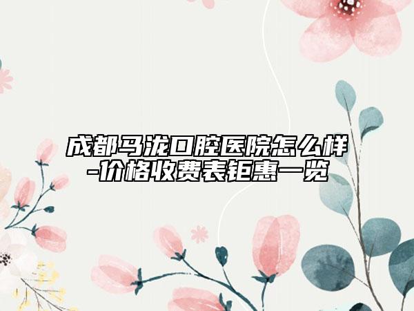 成都马泷口腔医院怎么样-价格收费表钜惠一览