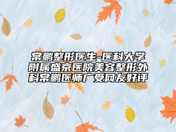 常鹏整形医生-医科大学附属盛京医院美容整形外科常鹏医师广受网友好评