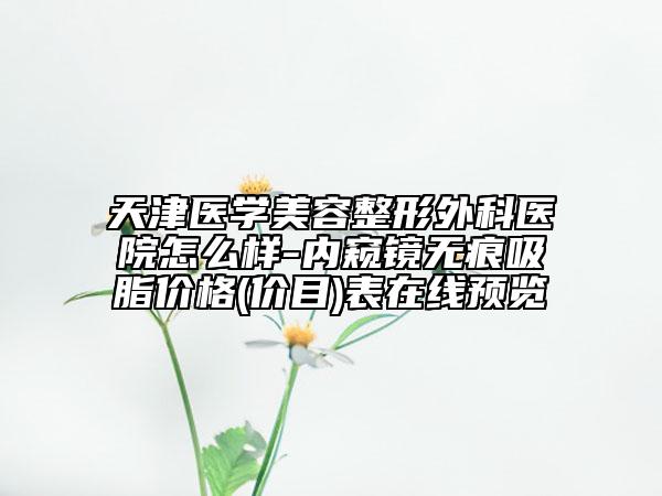 天津医学美容整形外科医院怎么样-内窥镜无痕吸脂价格(价目)表在线预览