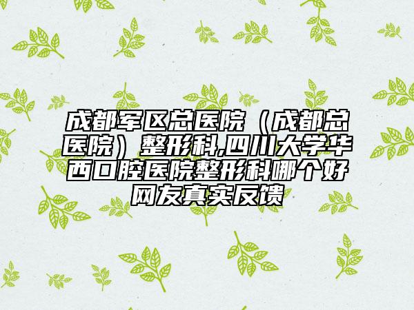 成都军区总医院（成都总医院）整形科,四川大学华西口腔医院整形科哪个好网友真实反馈