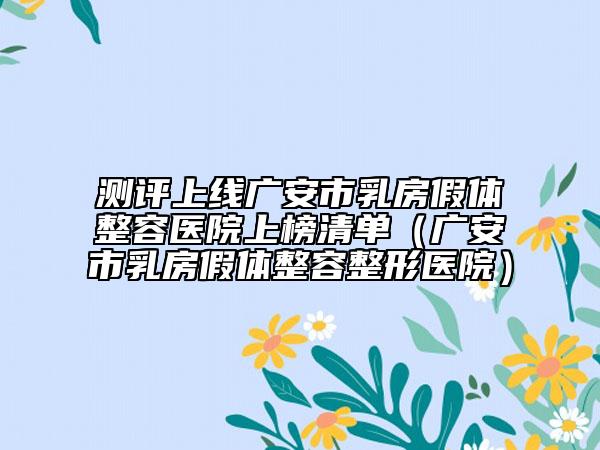 测评上线广安市乳房假体整容医院上榜清单（广安市乳房假体整容整形医院）