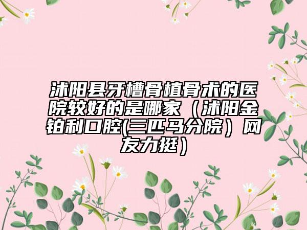 沭阳县牙槽骨植骨术的医院较好的是哪家（沭阳金铂利口腔(三匹马分院）网友力挺）