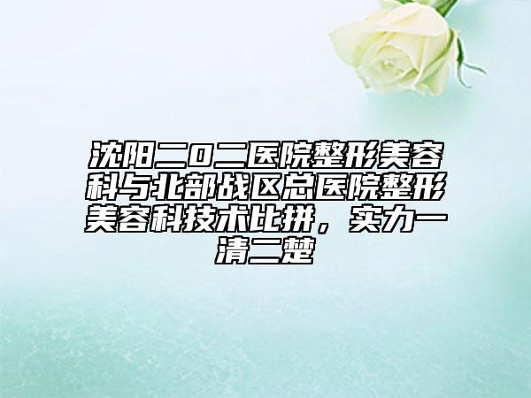 沈阳二0二医院整形美容科与北部战区总医院整形美容科技术比拼，实力一清二楚