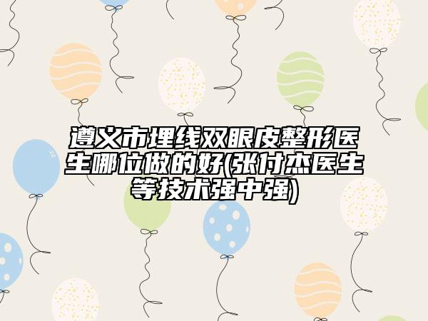 遵义市埋线双眼皮整形医生哪位做的好(张付杰医生等技术强中强)