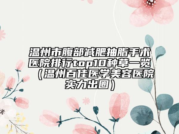 温州市腹部减肥抽脂手术医院排行top10种草一览（温州百佳医学美容医院实力出圈）