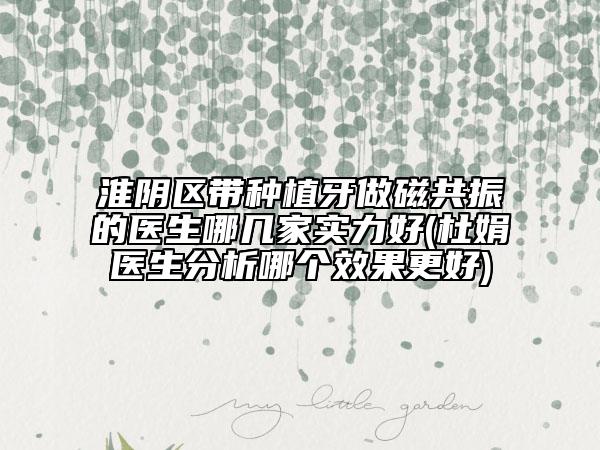 淮阴区带种植牙做磁共振的医生哪几家实力好(杜娟医生分析哪个效果更好)