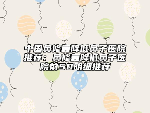 中国鼻修复降低鼻子医院推荐：鼻修复降低鼻子医院前50明细推荐