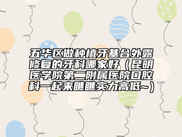 五华区做种植牙基台外露修复的牙科哪家好（昆明医学院第二附属医院口腔科一起来瞧瞧实力高低~）