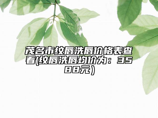 茂名市纹唇洗唇价格表查看(纹唇洗唇均价为：3588元）
