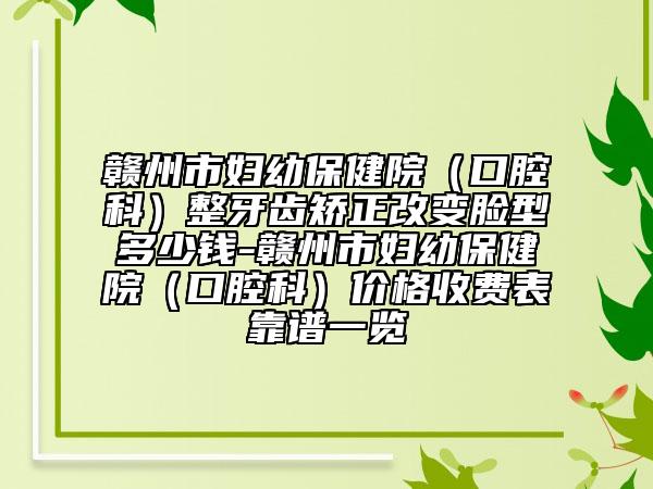 赣州市妇幼保健院（口腔科）整牙齿矫正改变脸型多少钱-赣州市妇幼保健院（口腔科）价格收费表靠谱一览