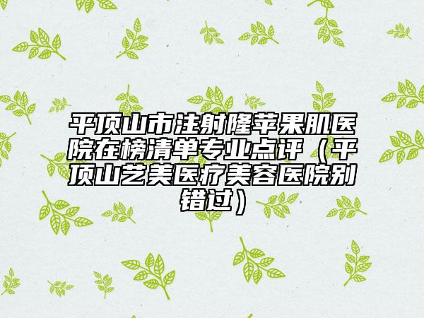 平顶山市注射隆苹果肌医院在榜清单专业点评（平顶山艺美医疗美容医院别错过）