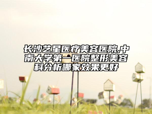 长沙艺星医疗美容医院,中南大学第一医院整形美容科分析哪家效果更好