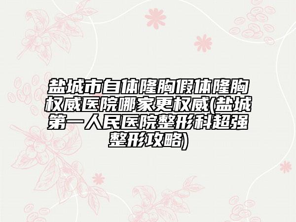盐城市自体隆胸假体隆胸权威医院哪家更权威(盐城第一人民医院整形科超强整形攻略)