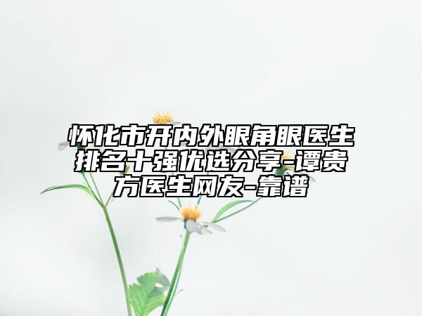 怀化市开内外眼角眼医生排名十强优选分享-谭贵方医生网友-靠谱
