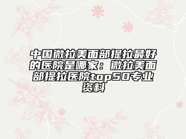 中国微拉美面部提拉最好的医院是哪家：微拉美面部提拉医院top50专业资料