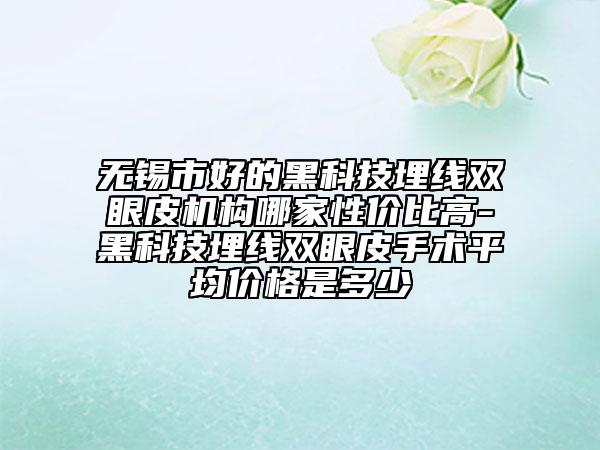 无锡市好的黑科技埋线双眼皮机构哪家性价比高-黑科技埋线双眼皮手术平均价格是多少