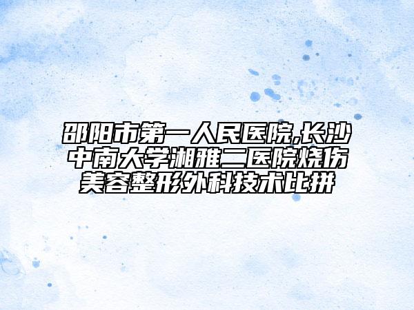 邵阳市第一人民医院,长沙中南大学湘雅二医院烧伤美容整形外科技术比拼