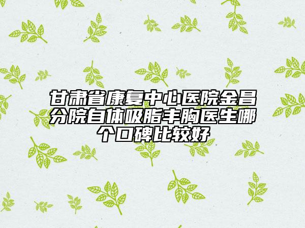 甘肃省康复中心医院金昌分院自体吸脂丰胸医生哪个口碑比较好