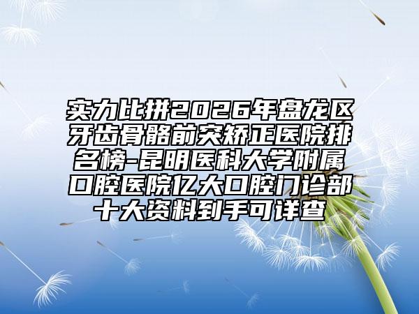 实力比拼2026年盘龙区牙齿骨骼前突矫正医院排名榜-昆明医科大学附属口腔医院亿大口腔门诊部十大资料到手可详查