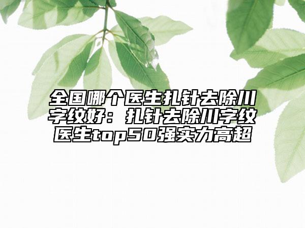 全国哪个医生扎针去除川字纹好：扎针去除川字纹医生top50强实力高超