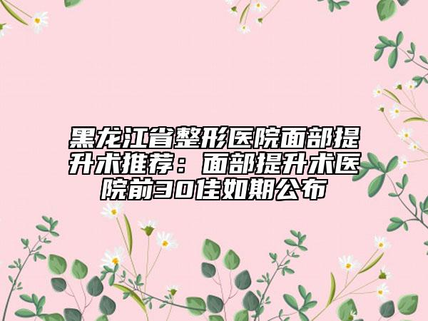 黑龙江省整形医院面部提升术推荐：面部提升术医院前30佳如期公布