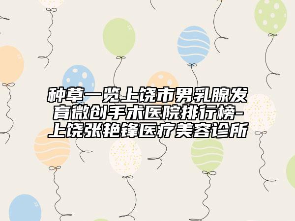 种草一览上饶市男乳腺发育微创手术医院排行榜-上饶张艳锋医疗美容诊所
