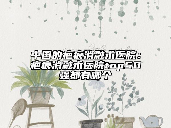 中国的疤痕消融术医院：疤痕消融术医院top50强都有哪个