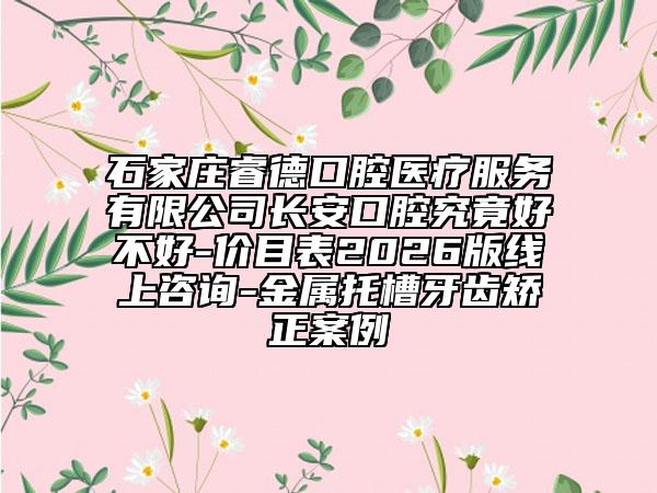 石家庄睿德口腔医疗服务有限公司长安口腔究竟好不好-价目表2026版线上咨询-金属托槽牙齿矫正案例