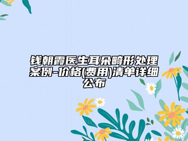 钱朝霞医生耳朵畸形处理案例-价格(费用)清单详细公布