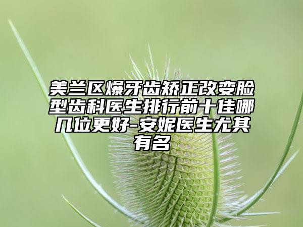 美兰区爆牙齿矫正改变脸型齿科医生排行前十佳哪几位更好-安妮医生尤其有名