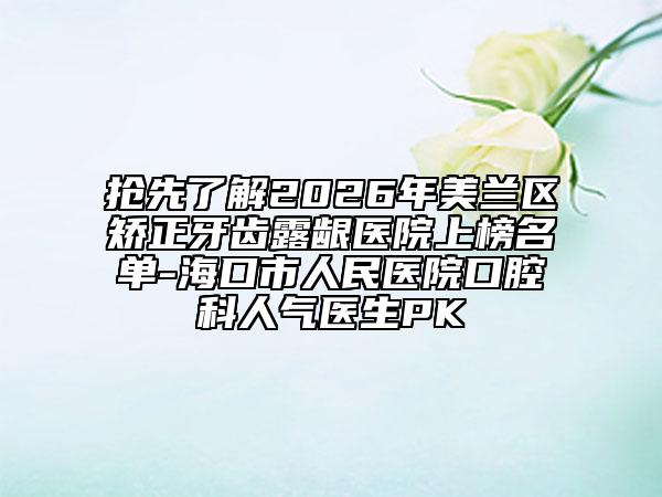 抢先了解2026年美兰区矫正牙齿露龈医院上榜名单-海口市人民医院口腔科人气医生PK