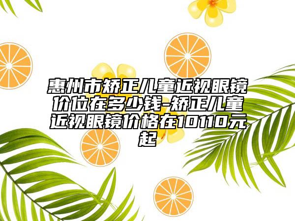惠州市矫正儿童近视眼镜价位在多少钱-矫正儿童近视眼镜价格在10110元起
