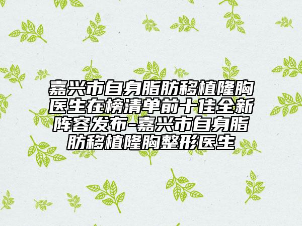 嘉兴市自身脂肪移植隆胸医生在榜清单前十佳全新阵容发布-嘉兴市自身脂肪移植隆胸整形医生