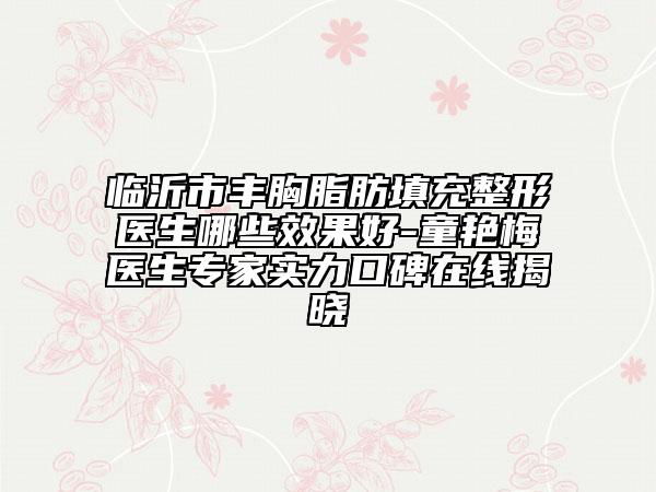 临沂市丰胸脂肪填充整形医生哪些效果好-童艳梅医生专家实力口碑在线揭晓