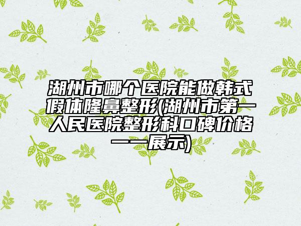 湖州市哪个医院能做韩式假体隆鼻整形(湖州市第一人民医院整形科口碑价格一一展示)