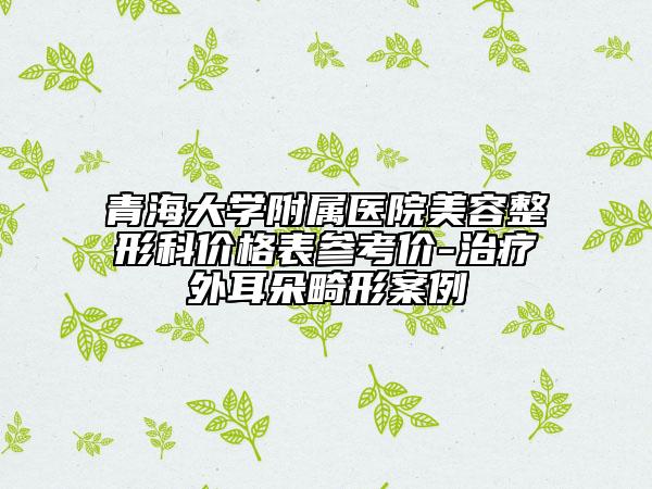 青海大学附属医院美容整形科价格表参考价-治疗外耳朵畸形案例