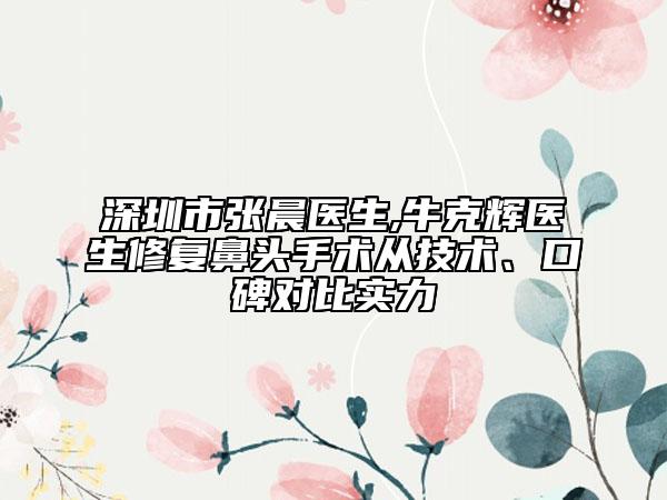 深圳市张晨医生,牛克辉医生修复鼻头手术从技术、口碑对比实力