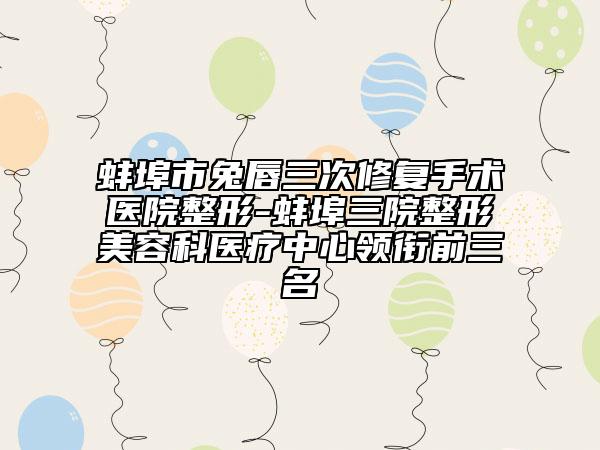 蚌埠市兔唇三次修复手术医院整形-蚌埠三院整形美容科医疗中心领衔前三名