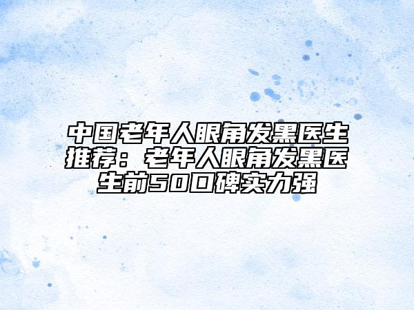 中国老年人眼角发黑医生推荐：老年人眼角发黑医生前50口碑实力强