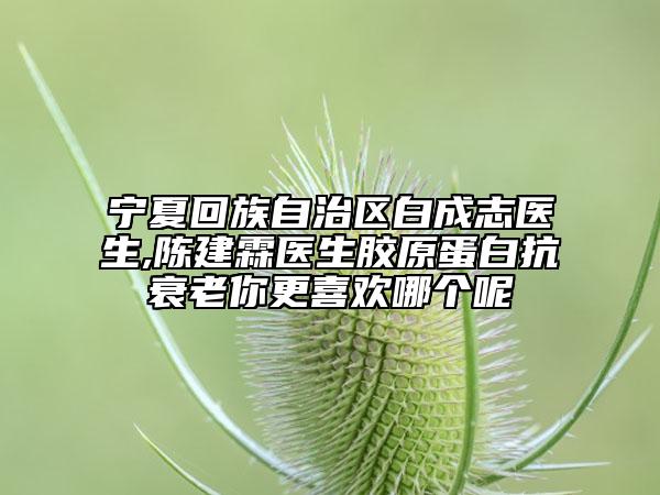 宁夏回族自治区白成志医生,陈建霖医生胶原蛋白抗衰老你更喜欢哪个呢
