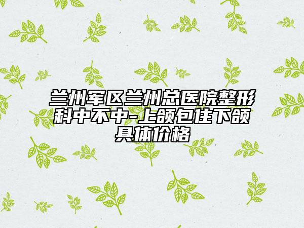 兰州军区兰州总医院整形科中不中-上颌包住下颌具体价格