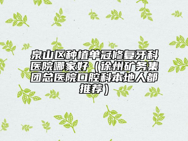 泉山区种植单冠修复牙科医院哪家好（徐州矿务集团总医院口腔科本地人都推荐）