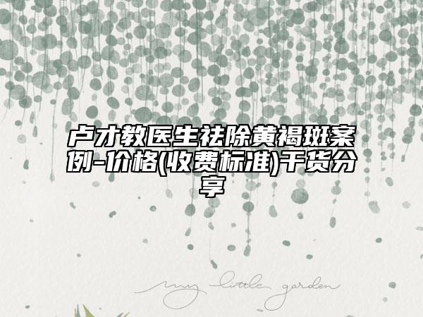 卢才教医生祛除黄褐斑案例-价格(收费标准)干货分享